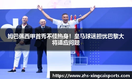 姆巴佩西甲首秀不佳热身！皇马球迷担忧巴黎大将适应问题
