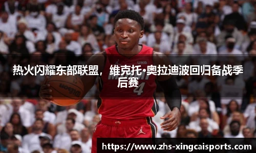 热火闪耀东部联盟，维克托·奥拉迪波回归备战季后赛