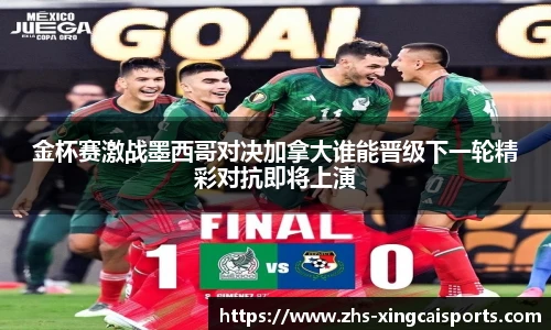 金杯赛激战墨西哥对决加拿大谁能晋级下一轮精彩对抗即将上演