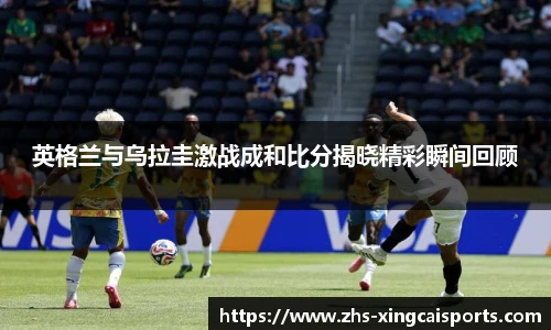 英格兰与乌拉圭激战成和比分揭晓精彩瞬间回顾