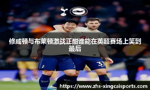 修咸顿与布莱顿激战正酣谁能在英超赛场上笑到最后